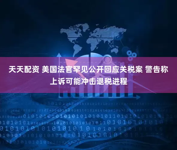 天天配资 美国法官罕见公开回应关税案 警告称上诉可能冲击退税进程