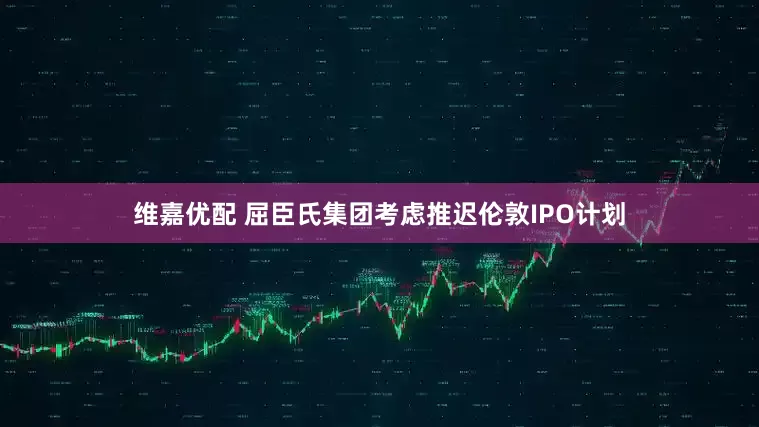 维嘉优配 屈臣氏集团考虑推迟伦敦IPO计划