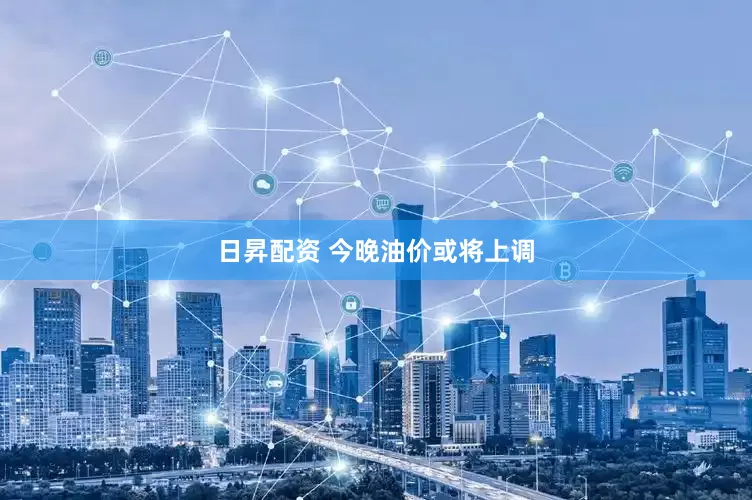 日昇配资 今晚油价或将上调
