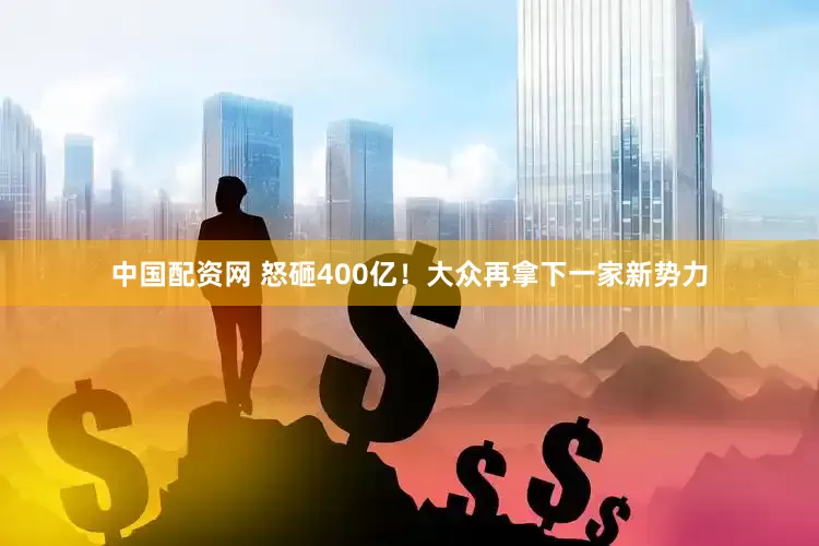 中国配资网 怒砸400亿！大众再拿下一家新势力