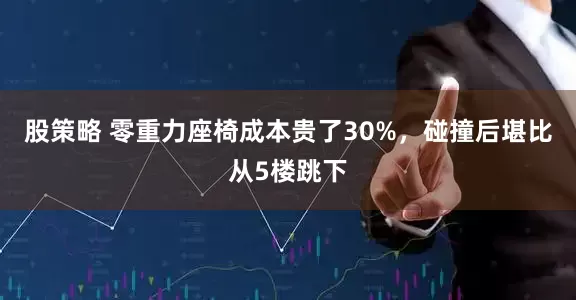 股策略 零重力座椅成本贵了30%，碰撞后堪比从5楼跳下