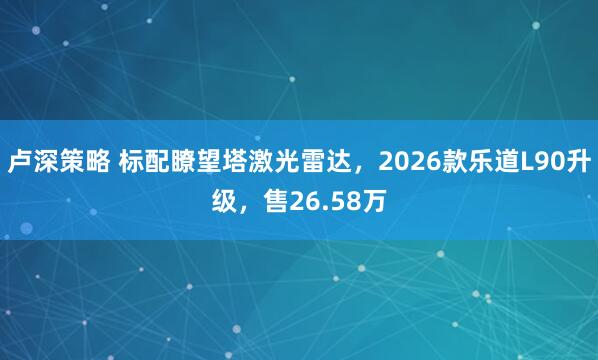 卢深策略 标配瞭望塔激光雷达，2026款乐道L90升级，售26.58万
